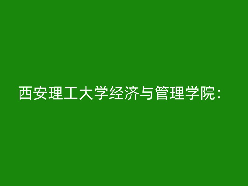 西安理工大学经济与管理学院：