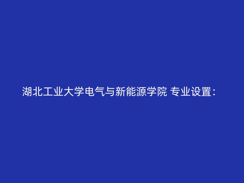 湖北工业大学电气与新能源学院 专业设置：