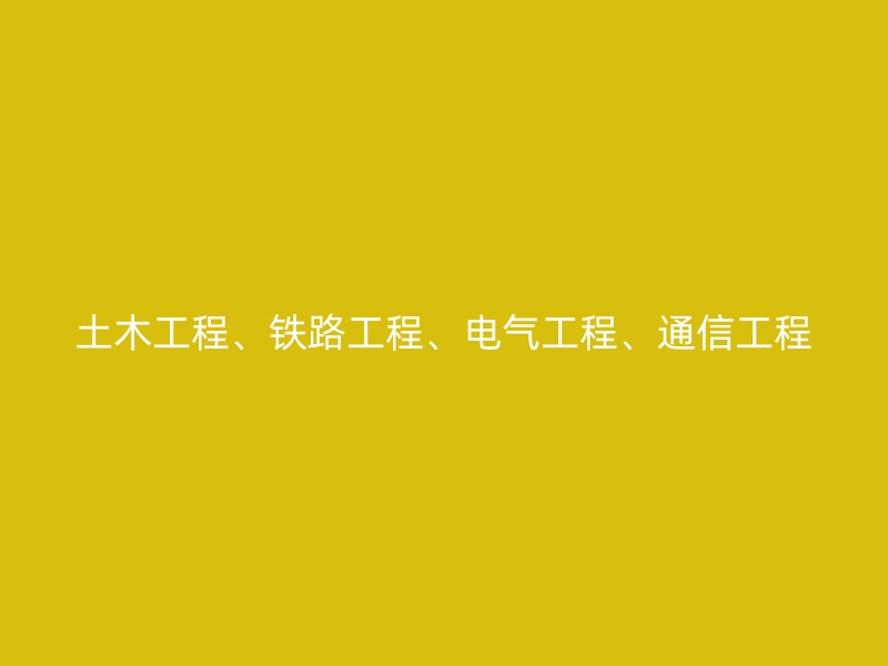 土木工程、铁路工程、电气工程、通信工程