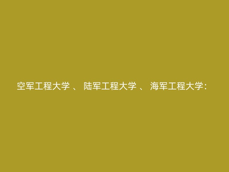 空军工程大学 、 陆军工程大学 、 海军工程大学：