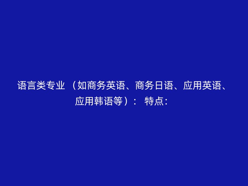 语言类专业 （如商务英语、商务日语、应用英语、应用韩语等）： 特点：