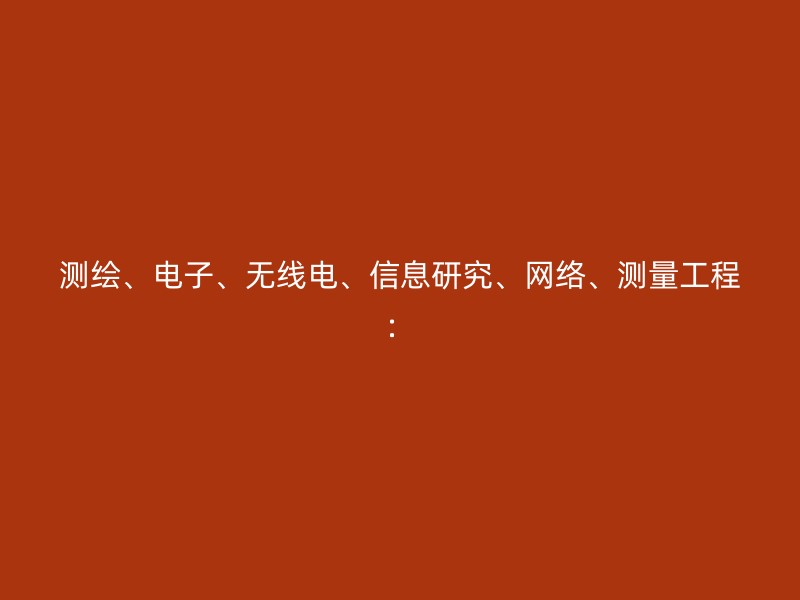 测绘、电子、无线电、信息研究、网络、测量工程：