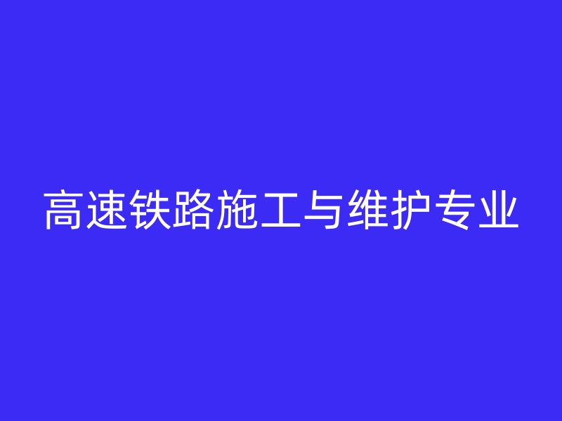 高速铁路施工与维护专业