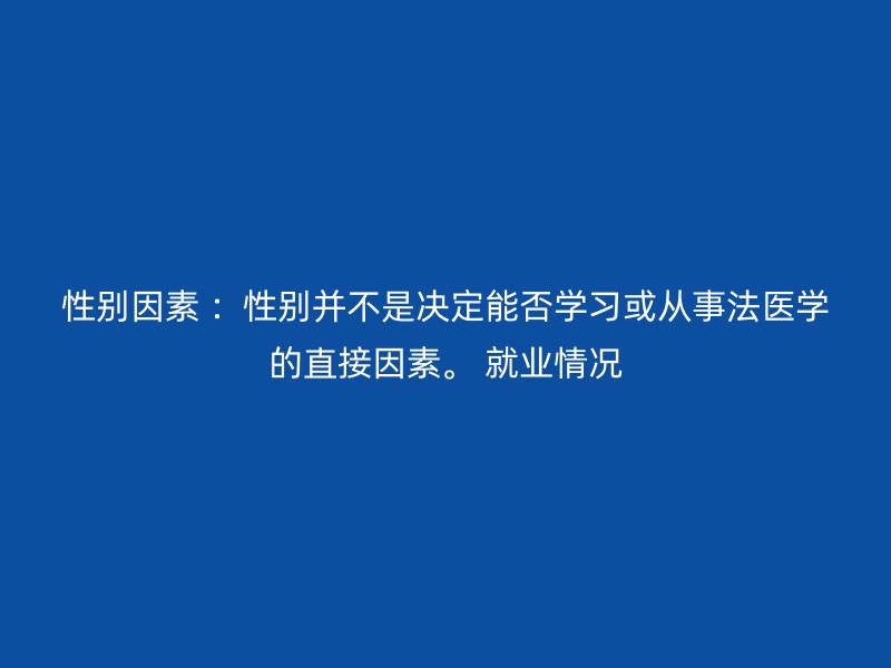 性别因素 ：性别并不是决定能否学习或从事法医学的直接因素。 就业情况