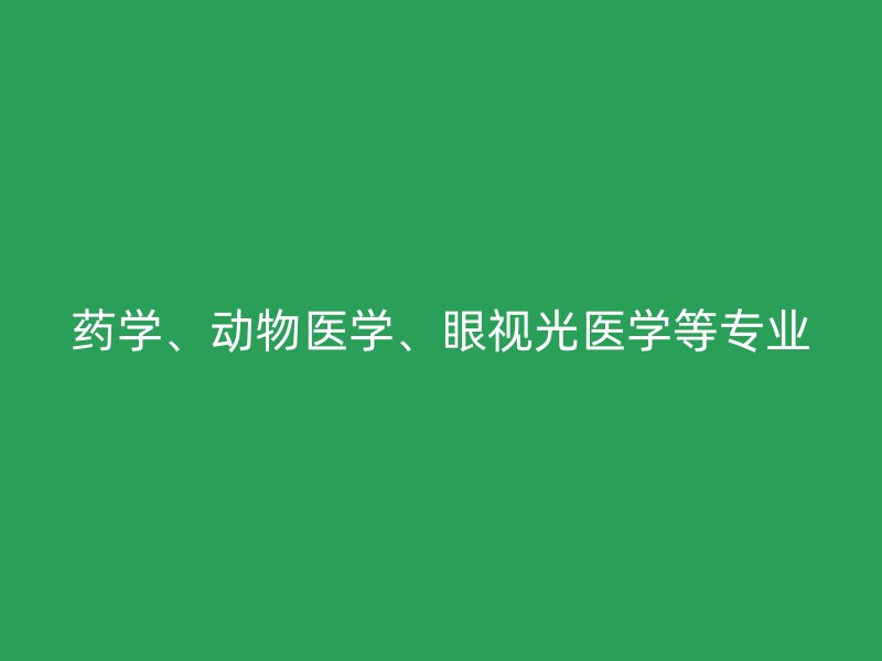 药学、动物医学、眼视光医学等专业