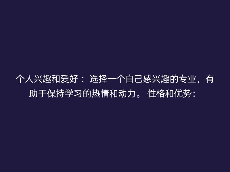 个人兴趣和爱好 ：选择一个自己感兴趣的专业，有助于保持学习的热情和动力。 性格和优势：