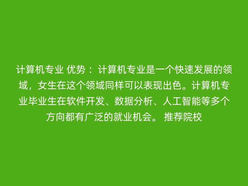 计算机专业 优势 ：计算机专业是一个快速发展的领域，女生在这个领域同样可以表现出色。计算机专业毕业生在软件开发、数据分析、人工智能等多个方向都有广泛的就业机会。 推荐院校