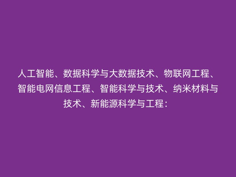 人工智能、数据科学与大数据技术、物联网工程、智能电网信息工程、智能科学与技术、纳米材料与技术、新能源科学与工程：