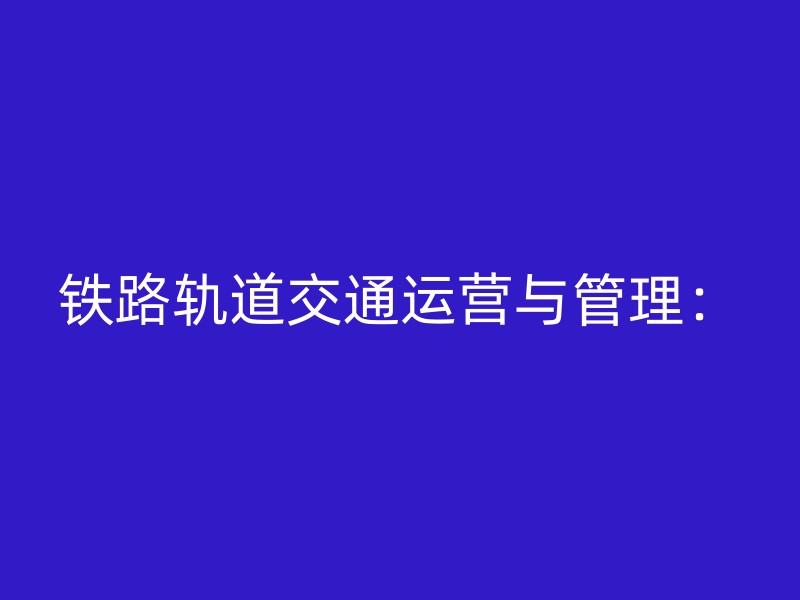 铁路轨道交通运营与管理：