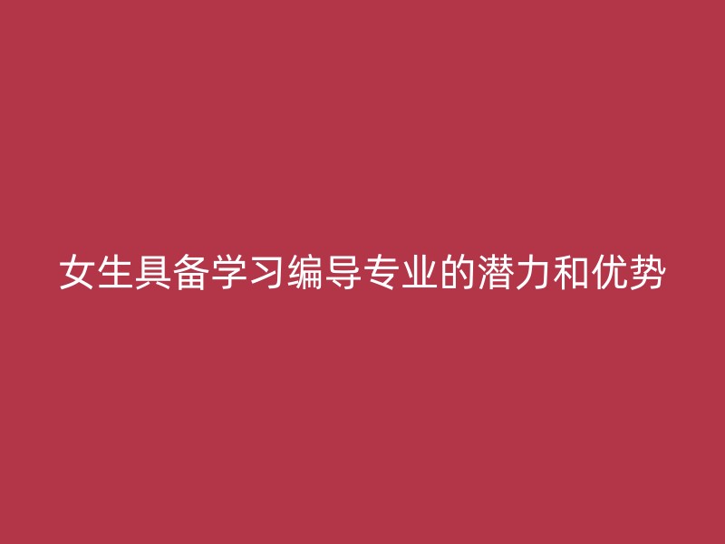 女生具备学习编导专业的潜力和优势