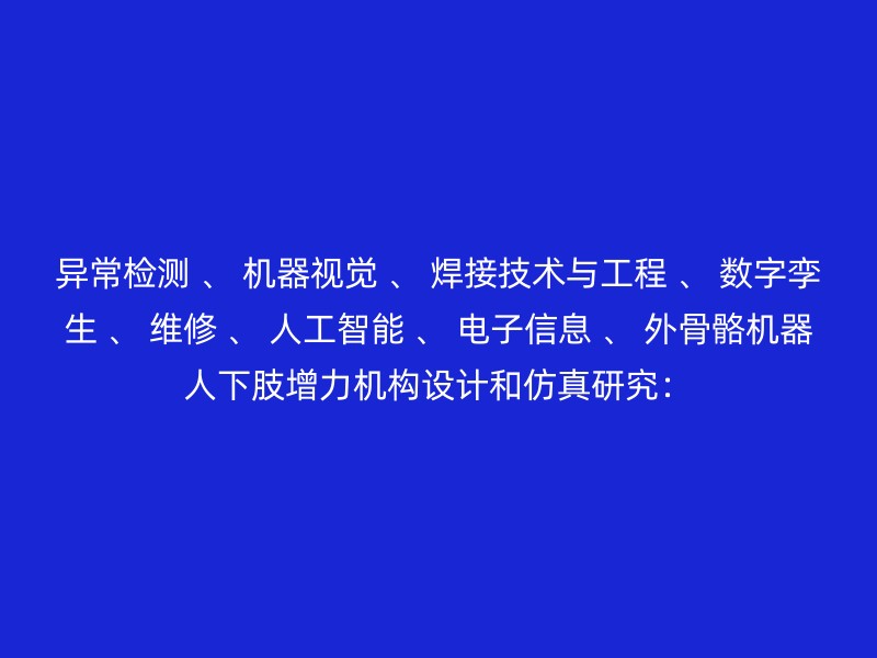 异常检测 、 机器视觉 、 焊接技术与工程 、 数字孪生 、 维修 、 人工智能 、 电子信息 、 外骨骼机器人下肢增力机构设计和仿真研究：