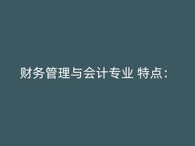 财务管理与会计专业 特点：