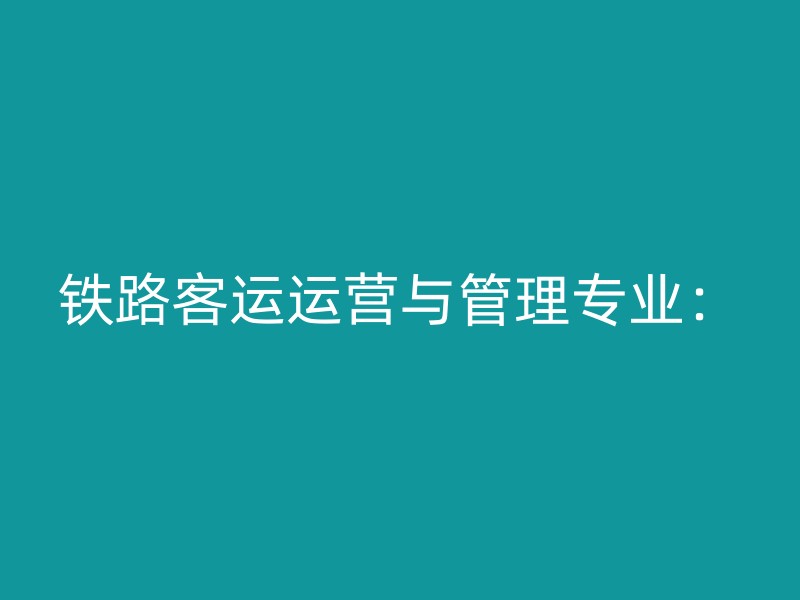 铁路客运运营与管理专业：