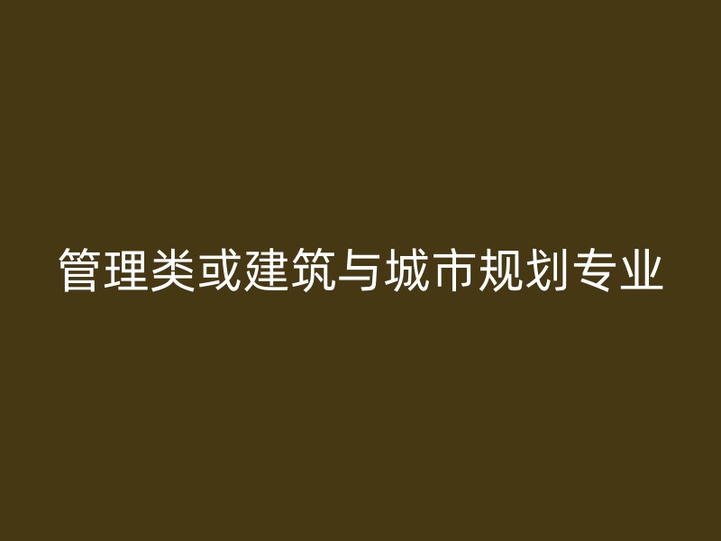 管理类或建筑与城市规划专业