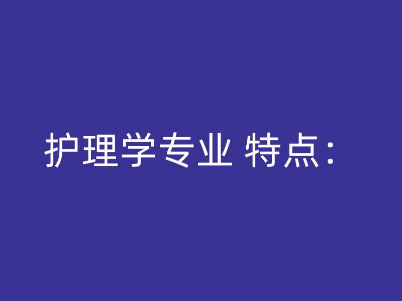 护理学专业 特点：