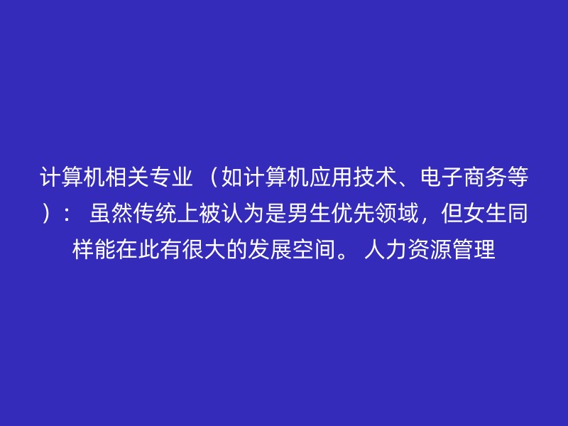 计算机相关专业 （如计算机应用技术、电子商务等）： 虽然传统上被认为是男生优先领域，但女生同样能在此有很大的发展空间。 人力资源管理