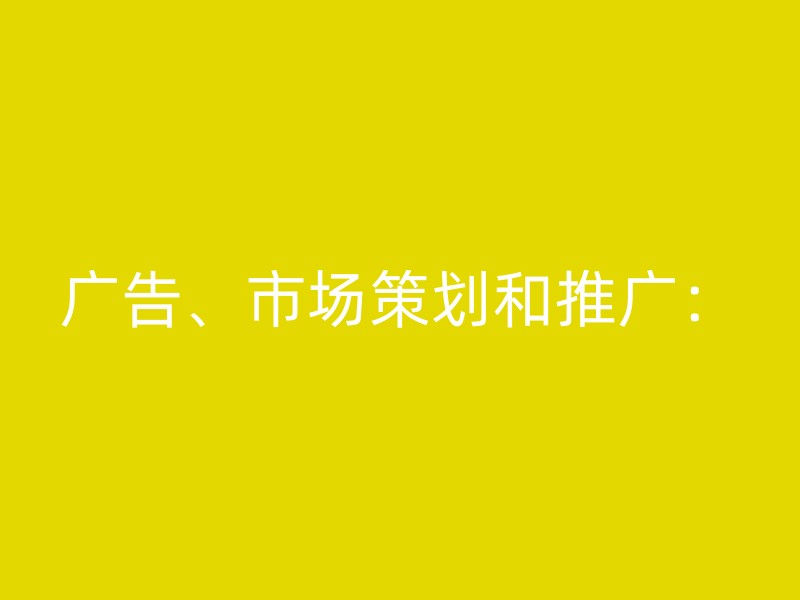 广告、市场策划和推广：