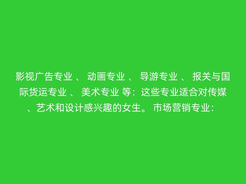 影视广告专业 、 动画专业 、 导游专业 、 报关与国际货运专业 、 美术专业 等：这些专业适合对传媒、艺术和设计感兴趣的女生。 市场营销专业：