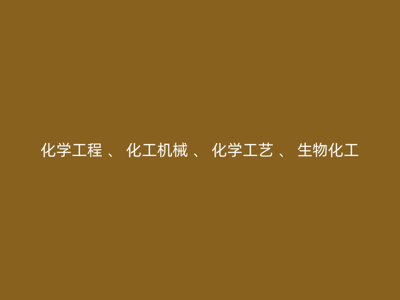 化学工程 、 化工机械 、 化学工艺 、 生物化工