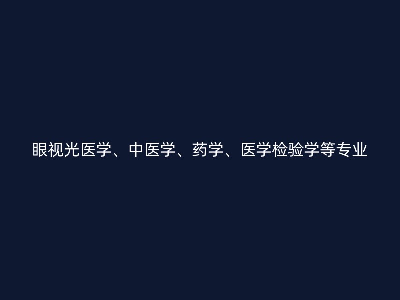 眼视光医学、中医学、药学、医学检验学等专业