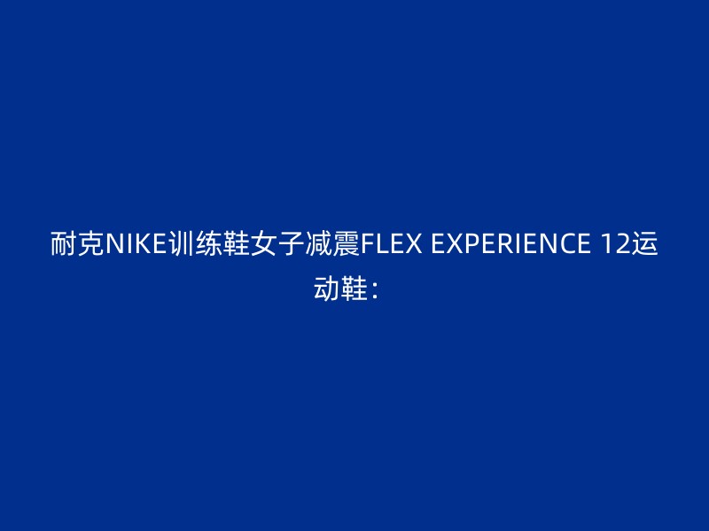 耐克NIKE训练鞋女子减震FLEX EXPERIENCE 12运动鞋：