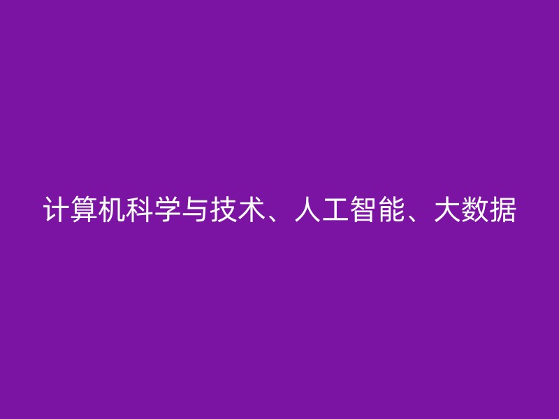 计算机科学与技术、人工智能、大数据