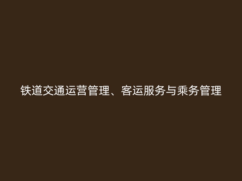 铁道交通运营管理、客运服务与乘务管理