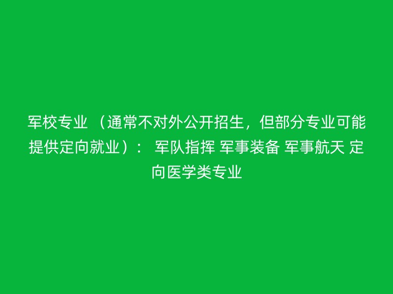 军校专业 （通常不对外公开招生，但部分专业可能提供定向就业）： 军队指挥 军事装备 军事航天 定向医学类专业