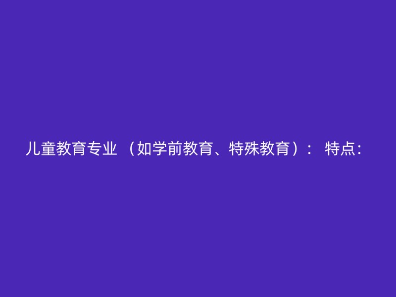 儿童教育专业 （如学前教育、特殊教育）： 特点：