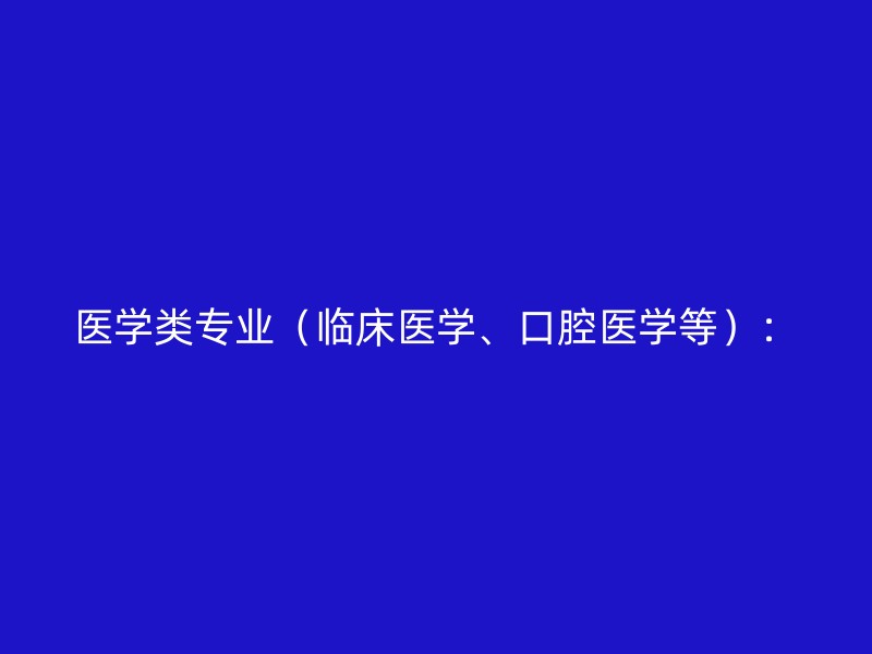 医学类专业（临床医学、口腔医学等）：