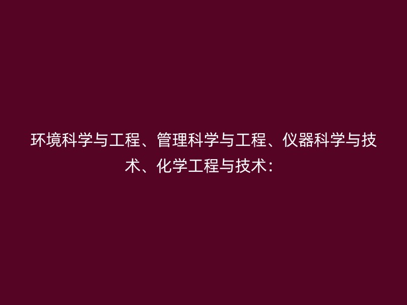 环境科学与工程、管理科学与工程、仪器科学与技术、化学工程与技术：