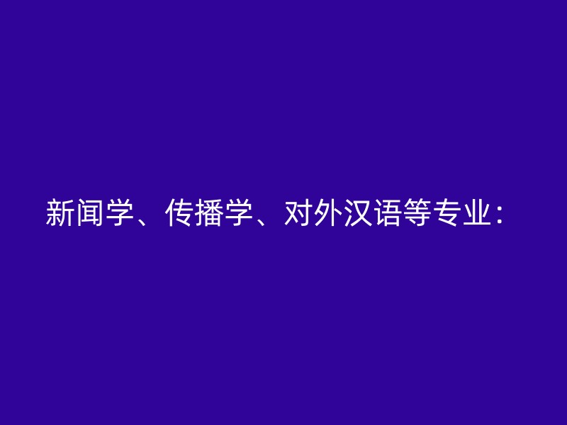 新闻学、传播学、对外汉语等专业：