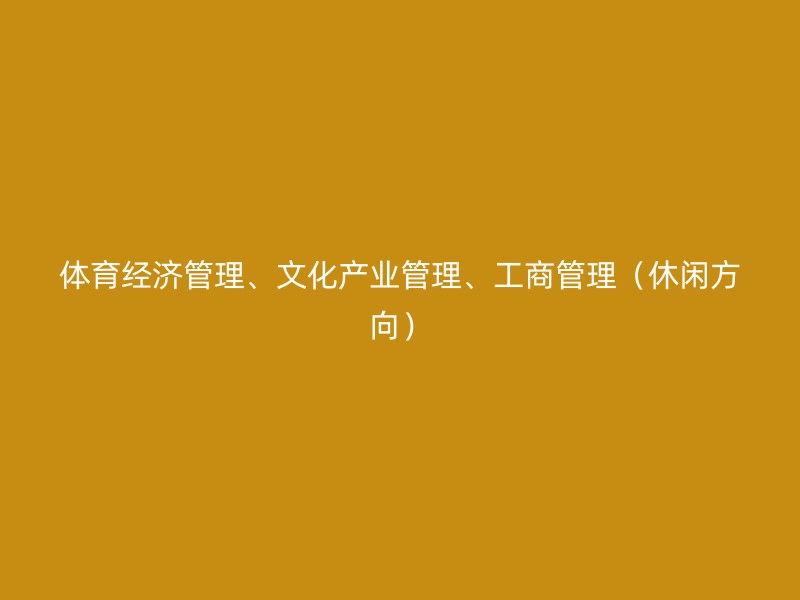 体育经济管理、文化产业管理、工商管理（休闲方向）