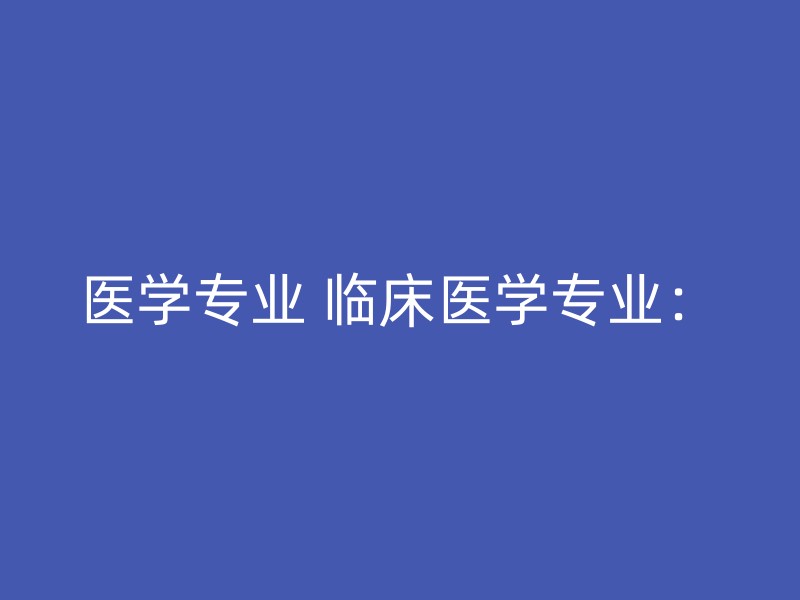 医学专业 临床医学专业：