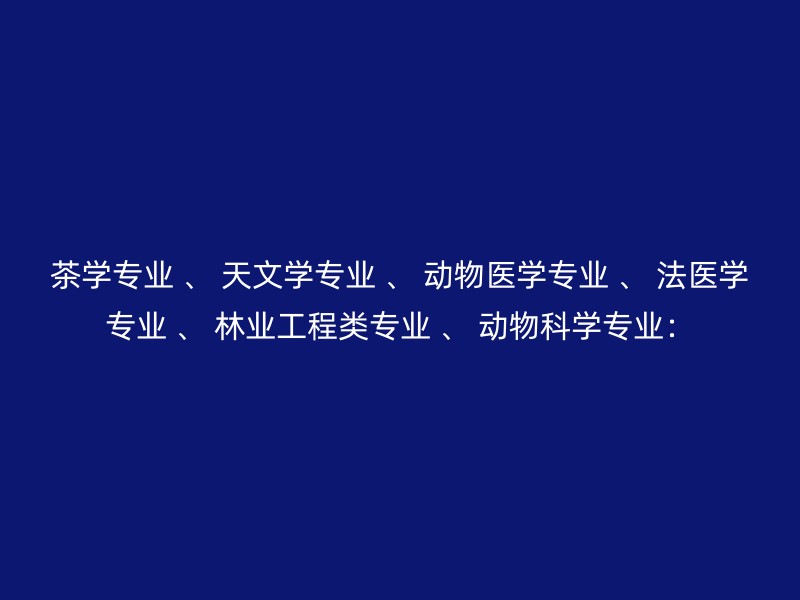 茶学专业 、 天文学专业 、 动物医学专业 、 法医学专业 、 林业工程类专业 、 动物科学专业：