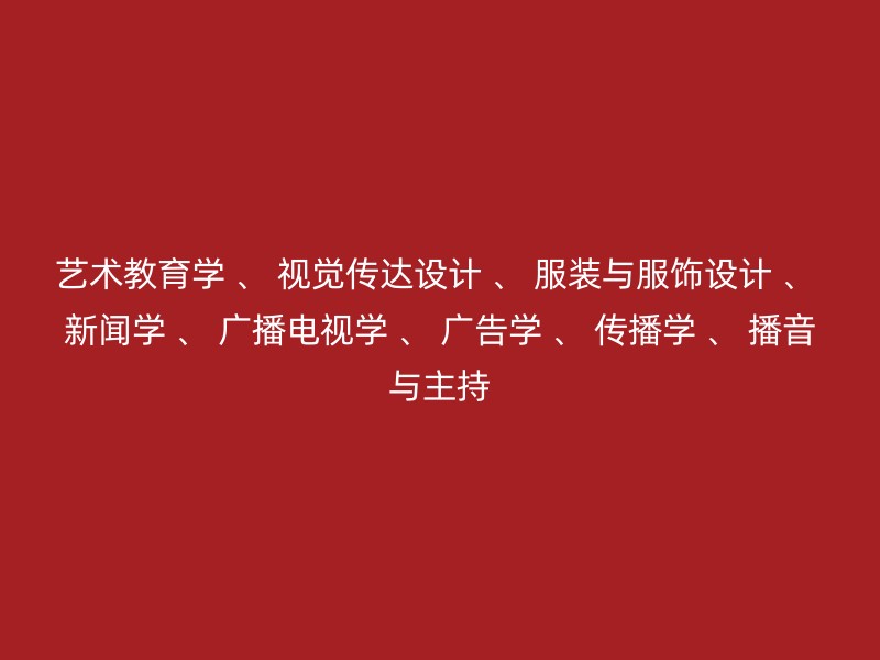 艺术教育学 、 视觉传达设计 、 服装与服饰设计 、 新闻学 、 广播电视学 、 广告学 、 传播学 、 播音与主持