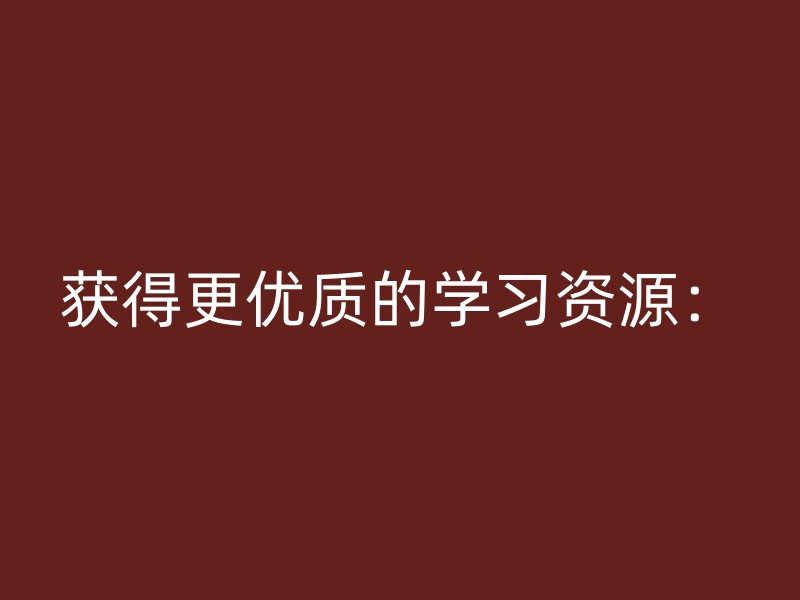 获得更优质的学习资源：