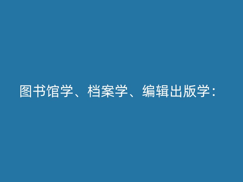 图书馆学、档案学、编辑出版学：