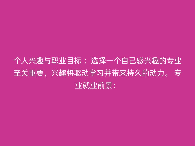 个人兴趣与职业目标 ：选择一个自己感兴趣的专业至关重要，兴趣将驱动学习并带来持久的动力。 专业就业前景：