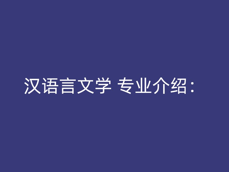 汉语言文学 专业介绍：