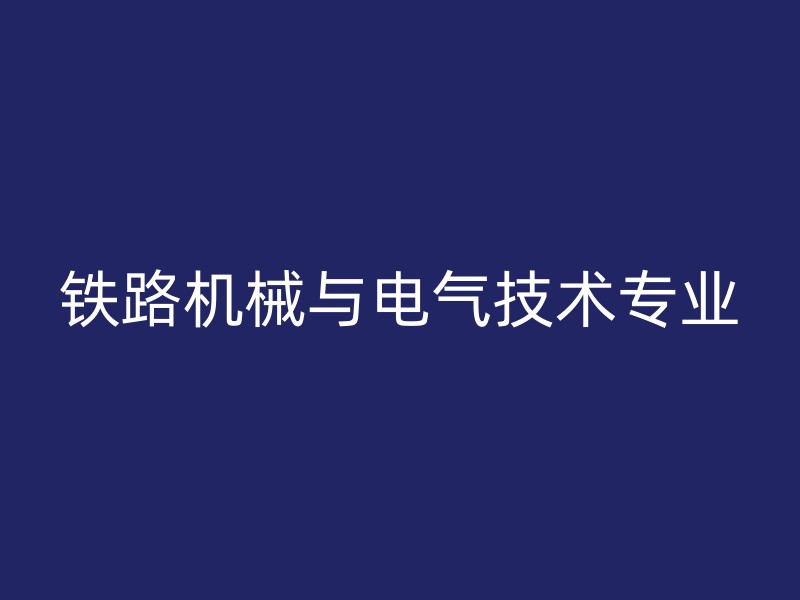 铁路机械与电气技术专业