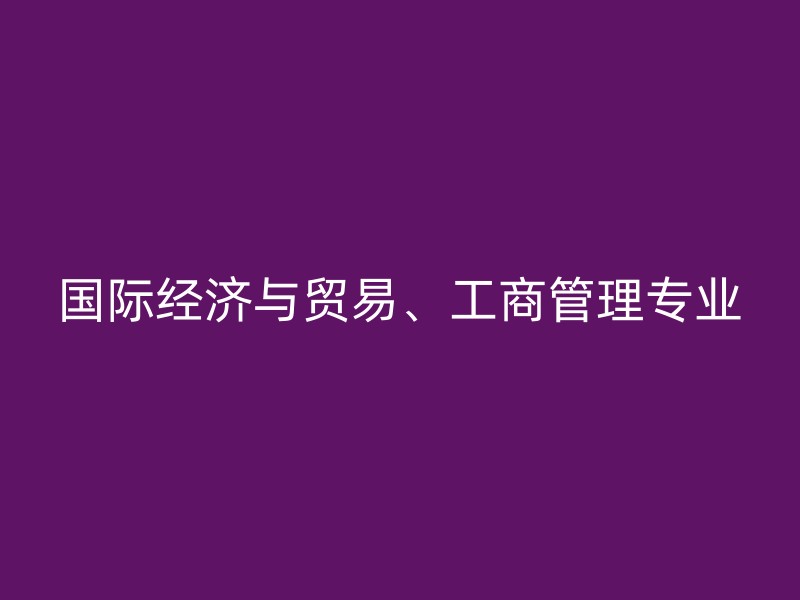 国际经济与贸易、工商管理专业