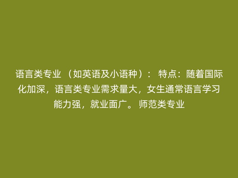 语言类专业 （如英语及小语种）： 特点：随着国际化加深，语言类专业需求量大，女生通常语言学习能力强，就业面广。 师范类专业