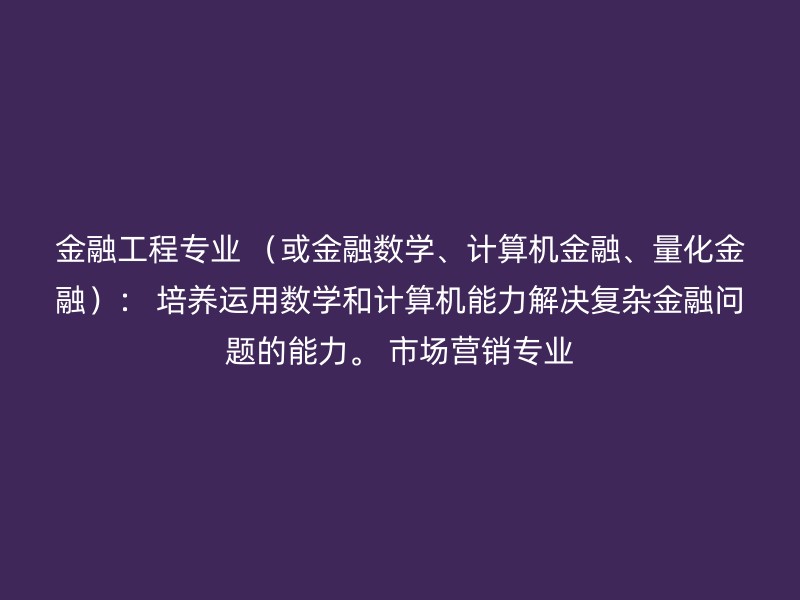 金融工程专业 （或金融数学、计算机金融、量化金融）： 培养运用数学和计算机能力解决复杂金融问题的能力。 市场营销专业