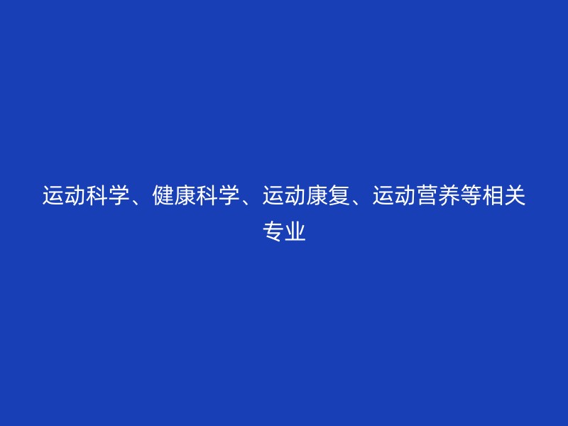 运动科学、健康科学、运动康复、运动营养等相关专业