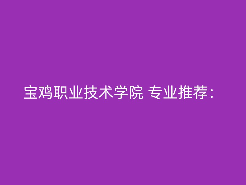 宝鸡职业技术学院 专业推荐：