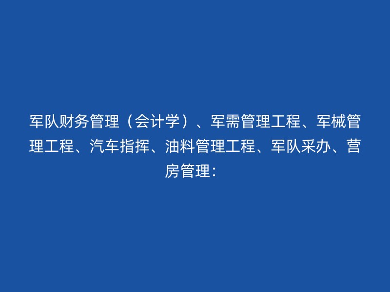 军队财务管理（会计学）、军需管理工程、军械管理工程、汽车指挥、油料管理工程、军队采办、营房管理：