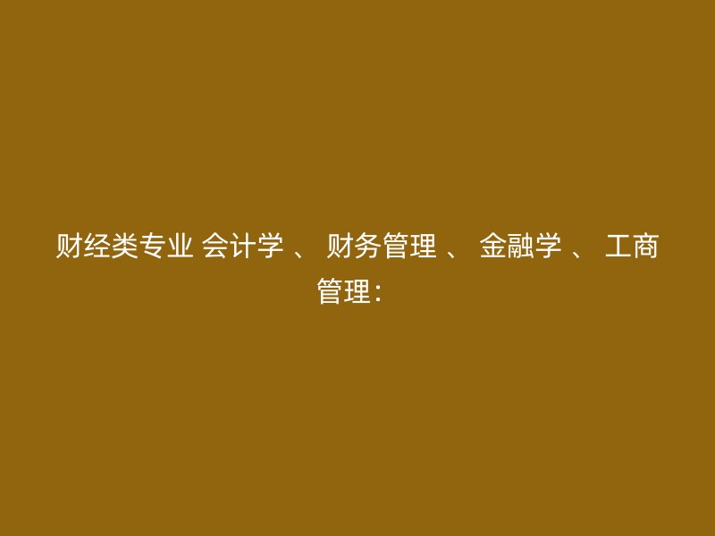 财经类专业 会计学 、 财务管理 、 金融学 、 工商管理：