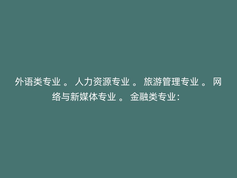 外语类专业 。 人力资源专业 。 旅游管理专业 。 网络与新媒体专业 。 金融类专业：