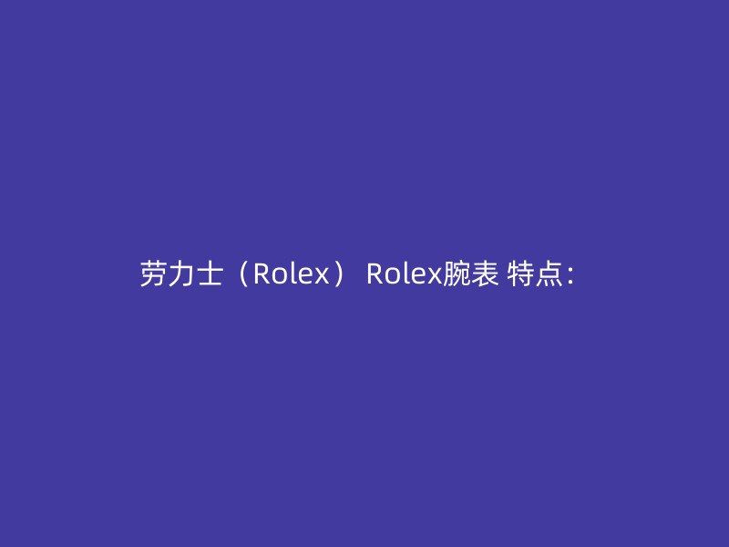 劳力士（Rolex） Rolex腕表 特点：